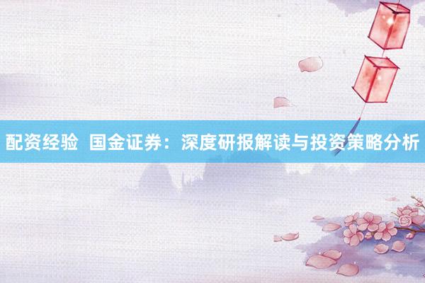 配资经验  国金证券：深度研报解读与投资策略分析