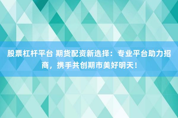 股票杠杆平台 期货配资新选择：专业平台助力招商，携手共创期市美好明天！