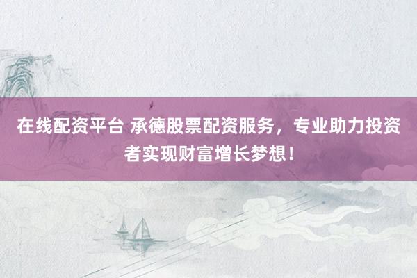 在线配资平台 承德股票配资服务，专业助力投资者实现财富增长梦想！