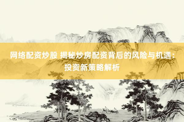 网络配资炒股 揭秘炒房配资背后的风险与机遇：投资新策略解析
