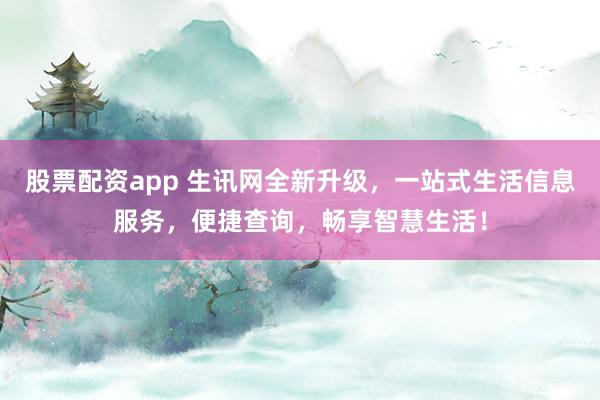 股票配资app 生讯网全新升级，一站式生活信息服务，便捷查询，畅享智慧生活！