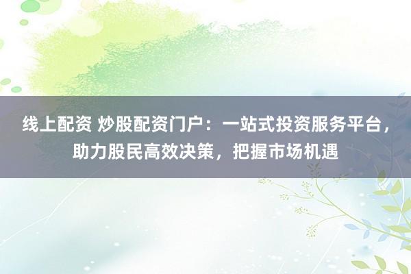线上配资 炒股配资门户：一站式投资服务平台，助力股民高效决策，把握市场机遇