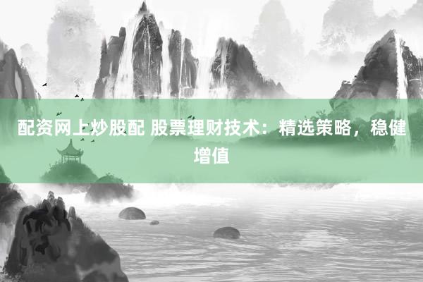 配资网上炒股配 股票理财技术：精选策略，稳健增值