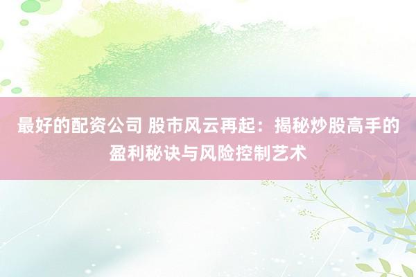 最好的配资公司 股市风云再起：揭秘炒股高手的盈利秘诀与风险控制艺术