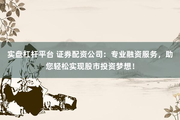 实盘杠杆平台 证券配资公司：专业融资服务，助您轻松实现股市投资梦想！