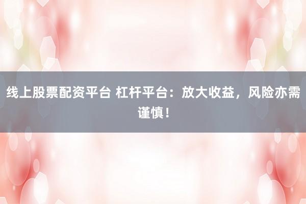 线上股票配资平台 杠杆平台：放大收益，风险亦需谨慎！