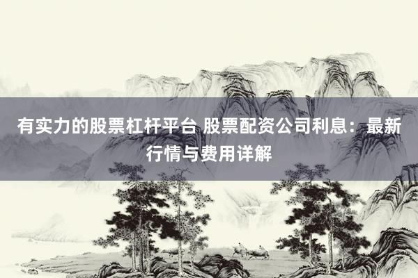 有实力的股票杠杆平台 股票配资公司利息：最新行情与费用详解
