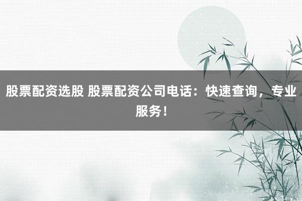 股票配资选股 股票配资公司电话：快速查询，专业服务！