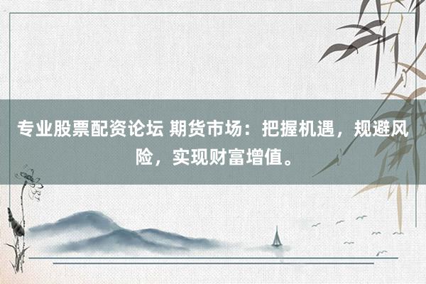 专业股票配资论坛 期货市场：把握机遇，规避风险，实现财富增值。