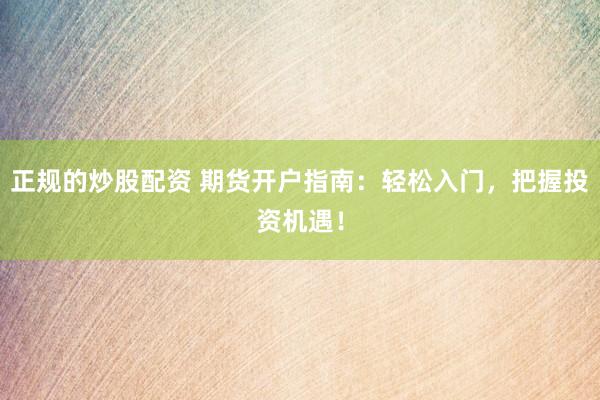 正规的炒股配资 期货开户指南：轻松入门，把握投资机遇！