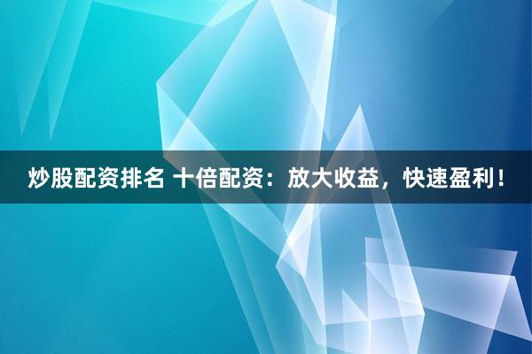 炒股配资排名 十倍配资：放大收益，快速盈利！