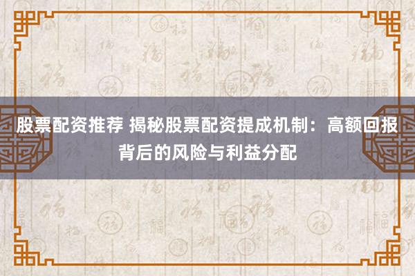 股票配资推荐 揭秘股票配资提成机制：高额回报背后的风险与利益分配