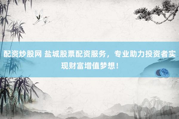 配资炒股网 盐城股票配资服务，专业助力投资者实现财富增值梦想！