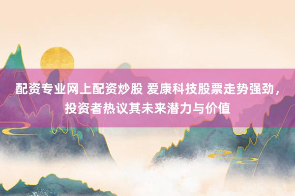 配资专业网上配资炒股 爱康科技股票走势强劲，投资者热议其未来潜力与价值