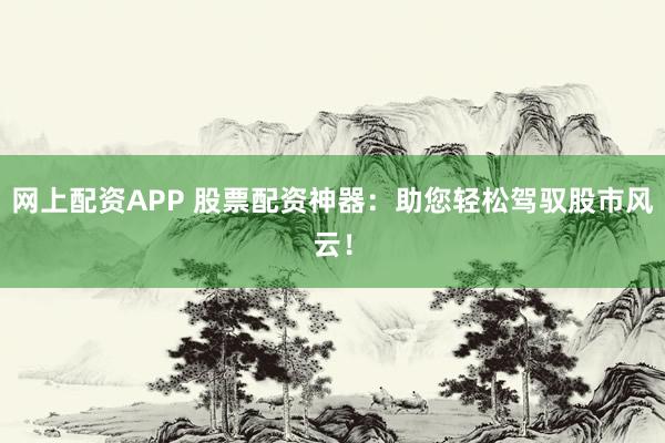 网上配资APP 股票配资神器：助您轻松驾驭股市风云！