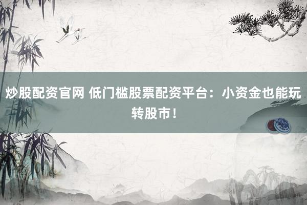 炒股配资官网 低门槛股票配资平台：小资金也能玩转股市！