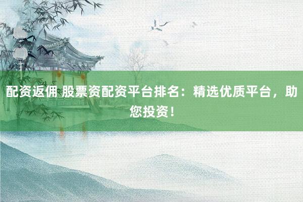 配资返佣 股票资配资平台排名：精选优质平台，助您投资！
