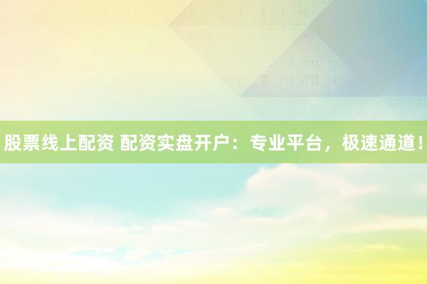 股票线上配资 配资实盘开户：专业平台，极速通道！