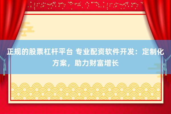 正规的股票杠杆平台 专业配资软件开发：定制化方案，助力财富增长