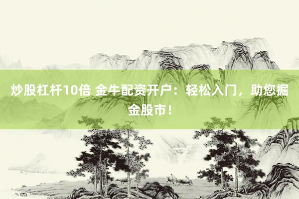 炒股杠杆10倍 金牛配资开户：轻松入门，助您掘金股市！