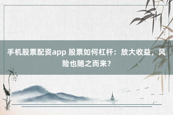手机股票配资app 股票如何杠杆：放大收益，风险也随之而来？