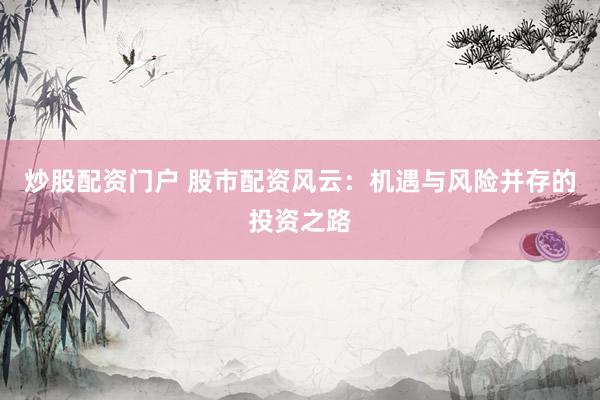 炒股配资门户 股市配资风云：机遇与风险并存的投资之路