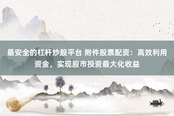 最安全的杠杆炒股平台 附件股票配资：高效利用资金，实现股市投资最大化收益
