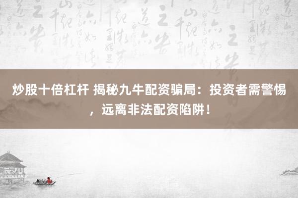 炒股十倍杠杆 揭秘九牛配资骗局：投资者需警惕，远离非法配资陷阱！