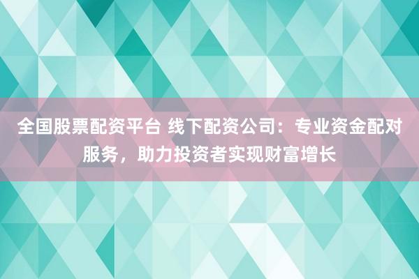 全国股票配资平台 线下配资公司：专业资金配对服务，助力投资者实现财富增长