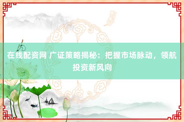 在线配资网 广证策略揭秘：把握市场脉动，领航投资新风向