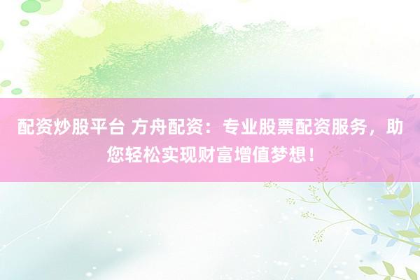配资炒股平台 方舟配资：专业股票配资服务，助您轻松实现财富增值梦想！