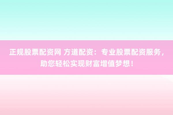 正规股票配资网 方道配资：专业股票配资服务，助您轻松实现财富增值梦想！