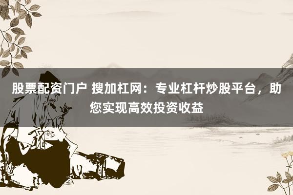 股票配资门户 搜加杠网：专业杠杆炒股平台，助您实现高效投资收益