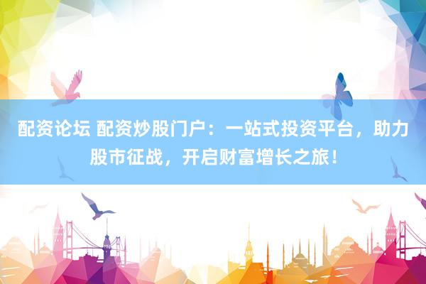 配资论坛 配资炒股门户：一站式投资平台，助力股市征战，开启财富增长之旅！