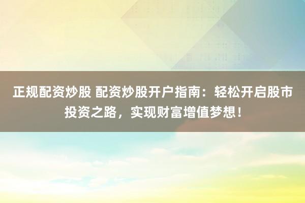 正规配资炒股 配资炒股开户指南：轻松开启股市投资之路，实现财富增值梦想！