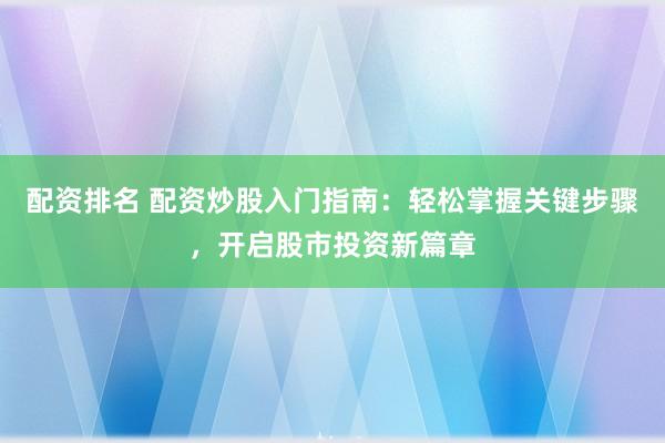 配资排名 配资炒股入门指南：轻松掌握关键步骤，开启股市投资新篇章