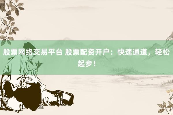 股票网络交易平台 股票配资开户：快速通道，轻松起步！