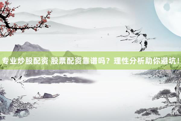 专业炒股配资 股票配资靠谱吗？理性分析助你避坑！