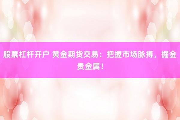 股票杠杆开户 黄金期货交易：把握市场脉搏，掘金贵金属！