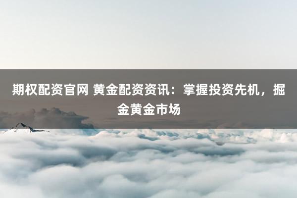 期权配资官网 黄金配资资讯：掌握投资先机，掘金黄金市场