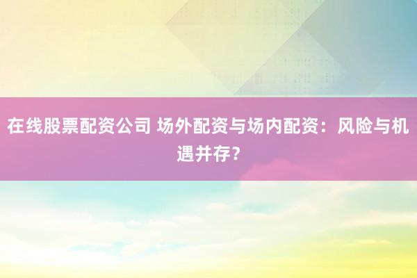 在线股票配资公司 场外配资与场内配资：风险与机遇并存？