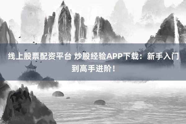 线上股票配资平台 炒股经验APP下载：新手入门到高手进阶！
