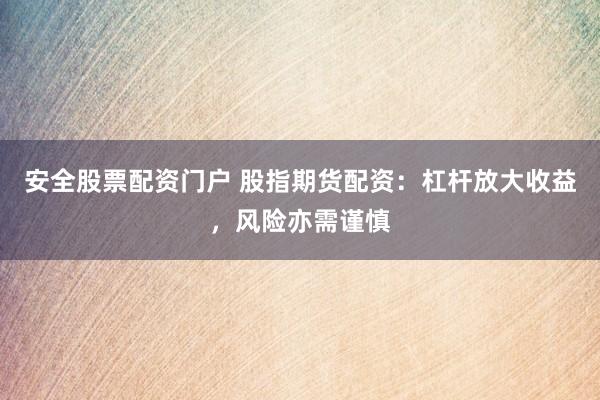 安全股票配资门户 股指期货配资：杠杆放大收益，风险亦需谨慎