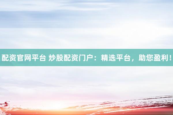 配资官网平台 炒股配资门户：精选平台，助您盈利！