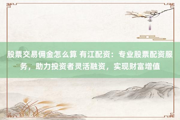 股票交易佣金怎么算 有江配资：专业股票配资服务，助力投资者灵活融资，实现财富增值