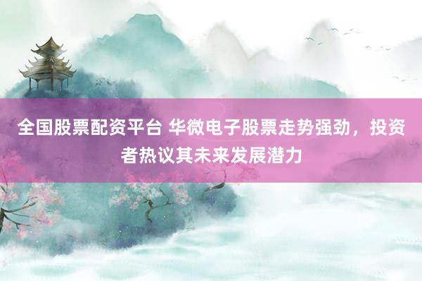 全国股票配资平台 华微电子股票走势强劲，投资者热议其未来发展潜力