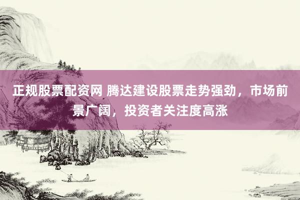 正规股票配资网 腾达建设股票走势强劲，市场前景广阔，投资者关注度高涨