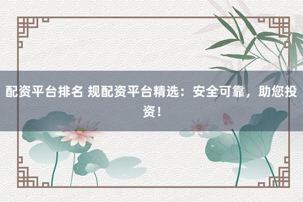 配资平台排名 规配资平台精选：安全可靠，助您投资！