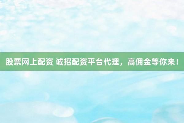 股票网上配资 诚招配资平台代理，高佣金等你来！
