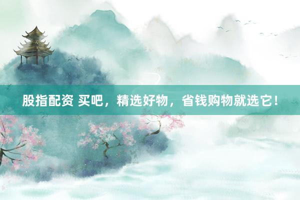 股指配资 买吧，精选好物，省钱购物就选它！